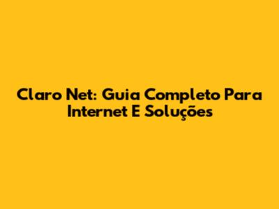 Claro Net: Guia Completo Para Internet E Soluções