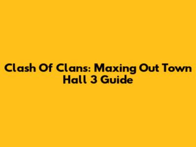 Clash Of Clans: Maxing Out Town Hall 3 Guide