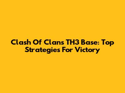 Clash Of Clans TH3 Base: Top Strategies For Victory