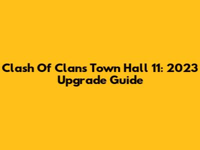 Clash Of Clans Town Hall 11: 2023 Upgrade Guide