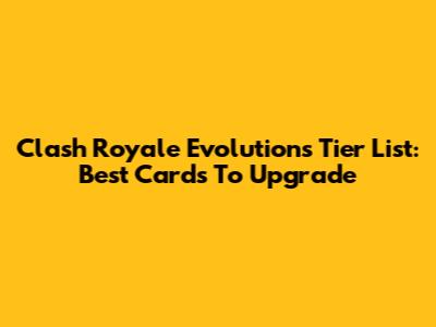 Clash Royale Evolutions Tier List: Best Cards To Upgrade