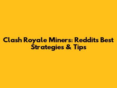 Clash Royale Miners: Reddit's Best Strategies & Tips