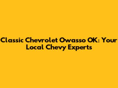 Classic Chevrolet Owasso OK: Your Local Chevy Experts