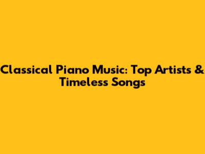 Classical Piano Music: Top Artists & Timeless Songs