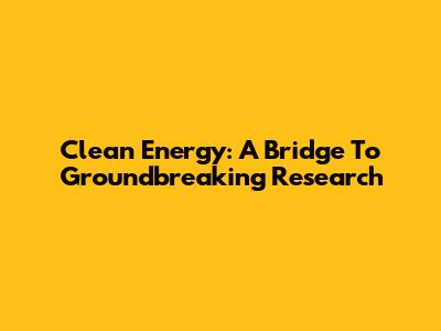 Clean Energy: A Bridge To Groundbreaking Research