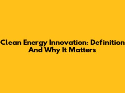 Clean Energy Innovation: Definition And Why It Matters
