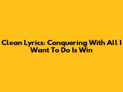 Clean Lyrics: Conquering With 'All I Want To Do Is Win'