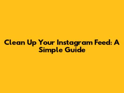 Clean Up Your Instagram Feed: A Simple Guide