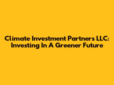 Climate Investment Partners LLC: Investing In A Greener Future