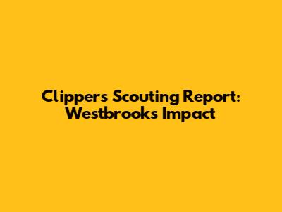 Clippers Scouting Report: Westbrook's Impact