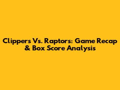 Clippers Vs. Raptors: Game Recap & Box Score Analysis