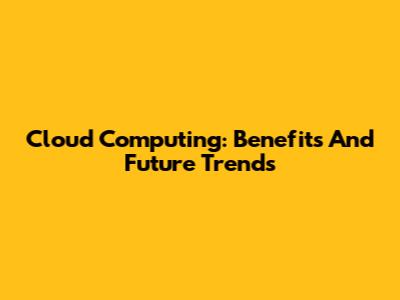 Cloud Computing: Benefits And Future Trends