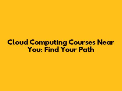 Cloud Computing Courses Near You: Find Your Path