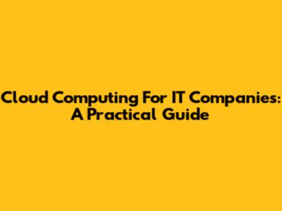 Cloud Computing For IT Companies: A Practical Guide