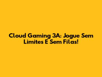 Cloud Gaming 3A: Jogue Sem Limites E Sem Filas!