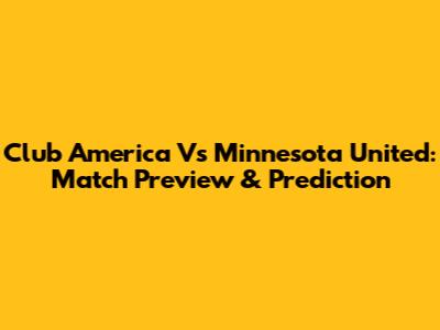 Club America Vs Minnesota United: Match Preview & Prediction