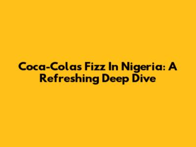 Coca-Cola's Fizz In Nigeria: A Refreshing Deep Dive