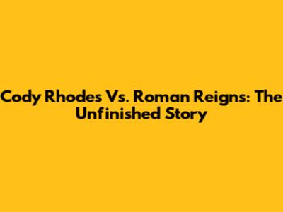 Cody Rhodes Vs. Roman Reigns: The Unfinished Story