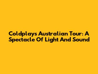 Coldplay's Australian Tour: A Spectacle Of Light And Sound