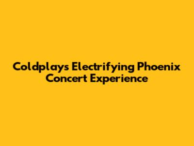 Coldplay's Electrifying Phoenix Concert Experience