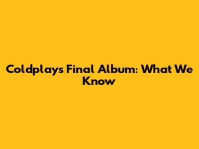 Coldplay's Final Album: What We Know