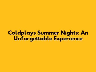 Coldplay's Summer Nights: An Unforgettable Experience