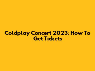 Coldplay Concert 2023: How To Get Tickets