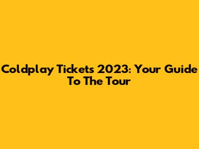 Coldplay Tickets 2023: Your Guide To The Tour