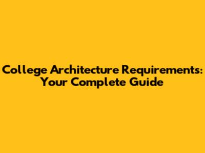 College Architecture Requirements: Your Complete Guide