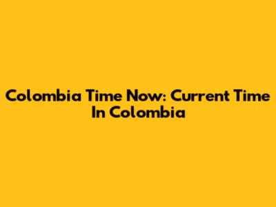 Colombia Time Now: Current Time In Colombia