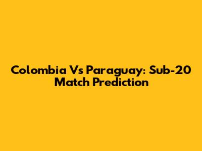 Colombia Vs Paraguay: Sub-20 Match Prediction