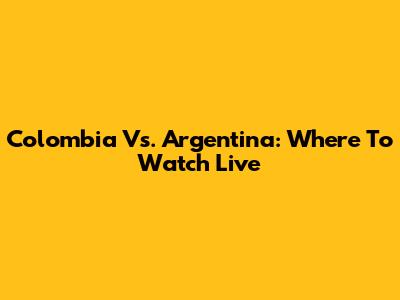 Colombia Vs. Argentina: Where To Watch Live