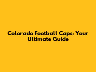 Colorado Football Caps: Your Ultimate Guide
