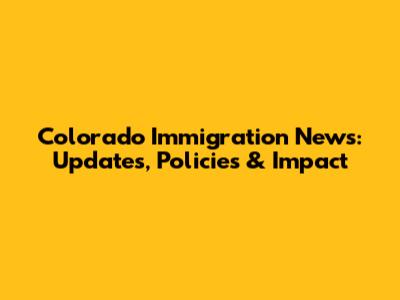 Colorado Immigration News: Updates, Policies & Impact