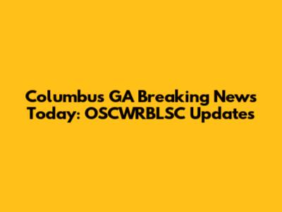 Columbus GA Breaking News Today: OSCWRBLSC Updates
