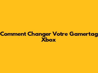 Comment Changer Votre Gamertag Xbox