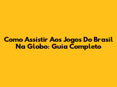 Como Assistir Aos Jogos Do Brasil Na Globo: Guia Completo