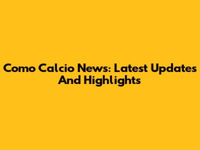 Como Calcio News: Latest Updates And Highlights
