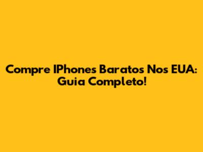 Compre IPhones Baratos Nos EUA: Guia Completo!