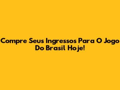 Compre Seus Ingressos Para O Jogo Do Brasil Hoje!