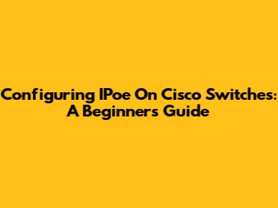 Configuring IPoe On Cisco Switches: A Beginner's Guide