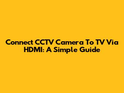 Connect CCTV Camera To TV Via HDMI: A Simple Guide