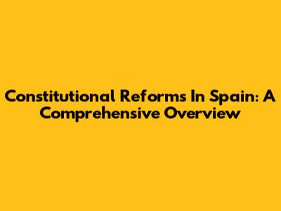 Constitutional Reforms In Spain: A Comprehensive Overview