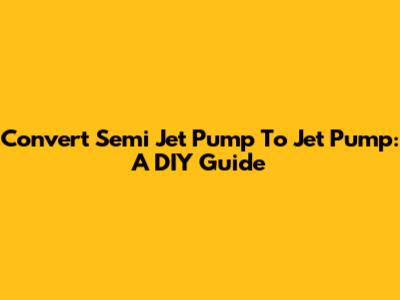 Convert Semi Jet Pump To Jet Pump: A DIY Guide