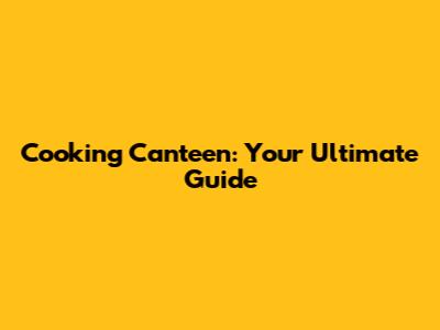 Cooking Canteen: Your Ultimate Guide