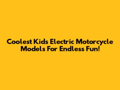 Coolest Kids' Electric Motorcycle Models For Endless Fun!