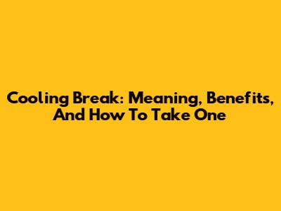 Cooling Break: Meaning, Benefits, And How To Take One