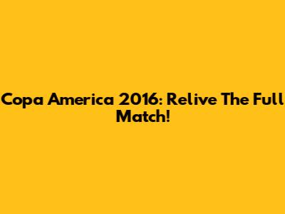 Copa America 2016: Relive The Full Match!