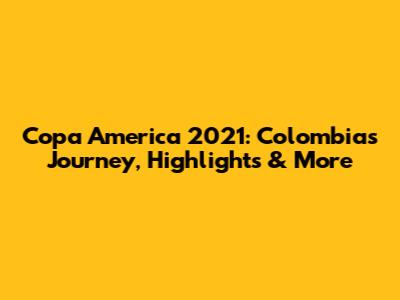 Copa America 2021: Colombia's Journey, Highlights & More