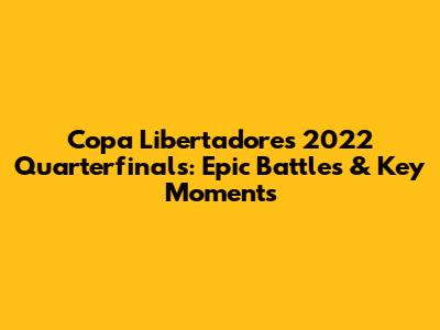 Copa Libertadores 2022 Quarterfinals: Epic Battles & Key Moments